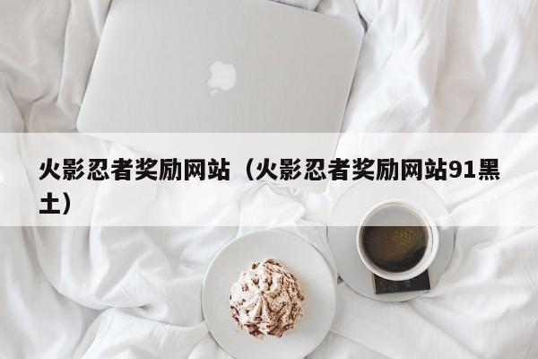 火影忍者奖励网站（火影忍者奖励网站91黑土）