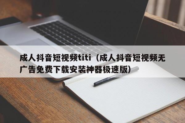 成人抖音短视频titi(成人抖音短视频无广告免费下载安装神器极速版)