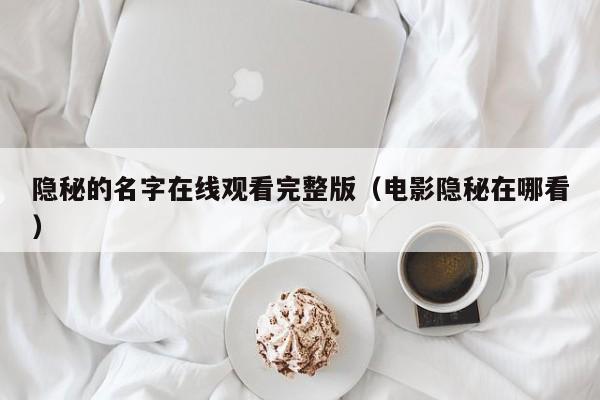 隐秘的名字在线观看完整版(电影隐秘在哪看)