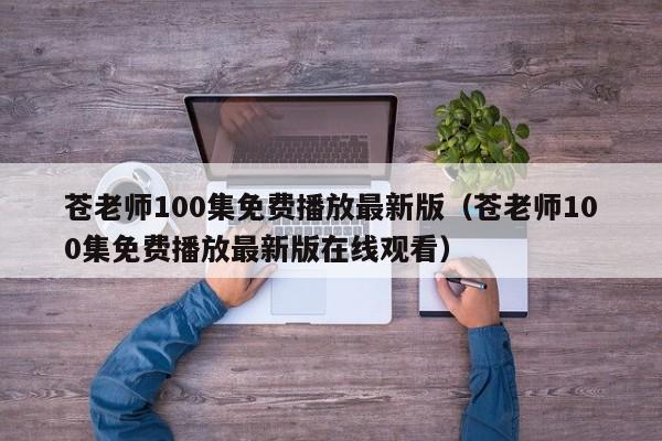 苍老师100集免费播放最新版（苍老师100集免费播放最新版在线观看）