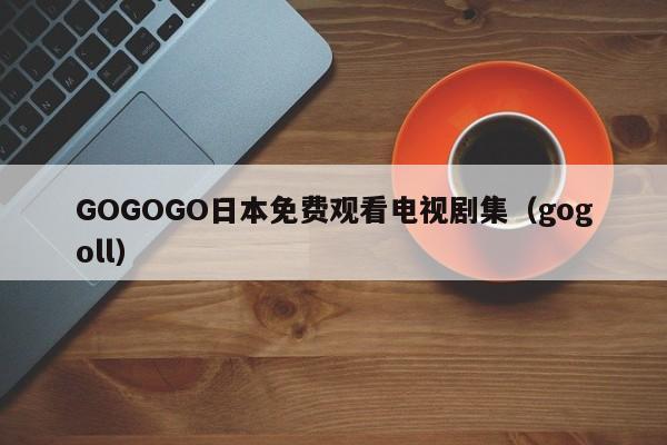 GOGOGO日本免费观看电视剧集（gogoll）