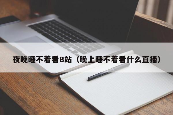 夜晚睡不着看B站(晚上睡不着看什么直播)