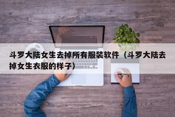 斗罗大陆女生去掉所有服装软件(斗罗大陆去掉女生衣服的样子)
