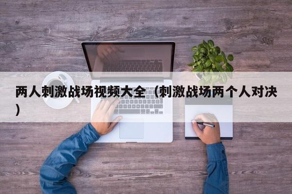 两人刺激战场视频大全(刺激战场两个人对决)
