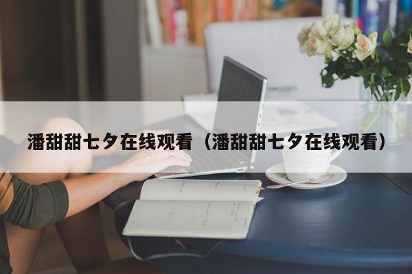 潘甜甜七夕在线观看(潘甜甜七夕在线观看)