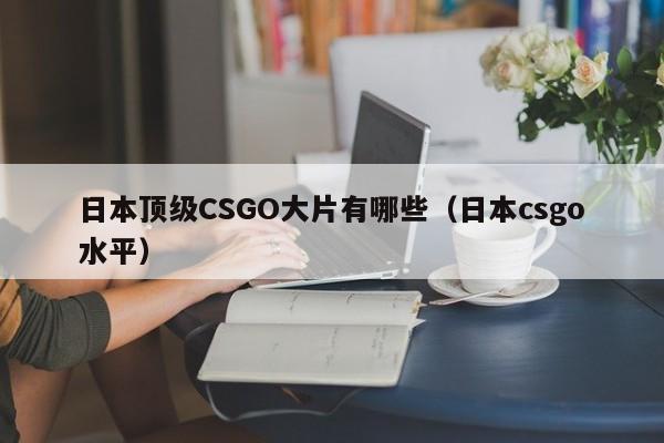 日本顶级CSGO大片有哪些(日本csgo水平)