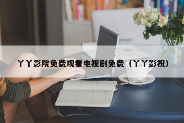 丫丫影院免费观看电视剧免费(丫丫影祝)