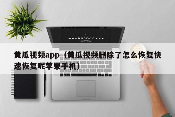 黄瓜视频app（黄瓜视频删除了怎么恢复快速恢复呢苹果手机）
