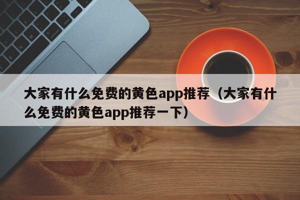 大家有什么免费的黄色app推荐（大家有什么免费的黄色app推荐一下）