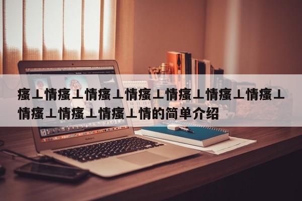 瘙⊥情瘙⊥情瘙⊥情瘙⊥情瘙⊥情瘙⊥情瘙⊥情瘙⊥情瘙⊥情瘙⊥情的简单介绍