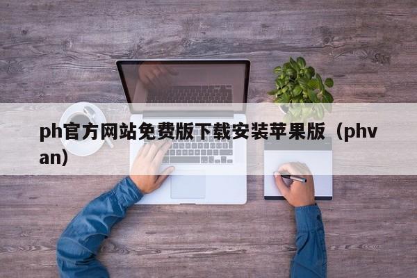 ph官方网站免费版下载安装苹果版（phvan）