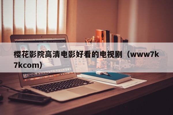 樱花影院高清电影好看的电视剧（www7k7kcom）