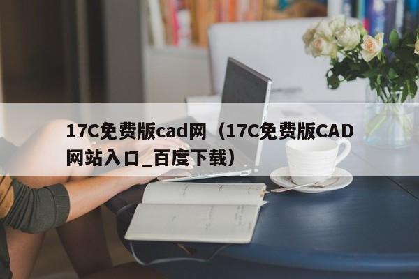 17C免费版cad网(17C免费版CAD网站入口_百度下载)