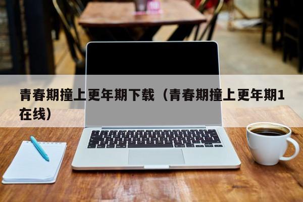 青春期撞上更年期下载(青春期撞上更年期1在线)