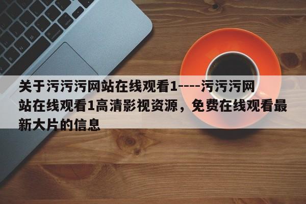 关于污污污网站在线观看1----污污污网站在线观看1高清影视资源,免费在线观看最新大片的信息