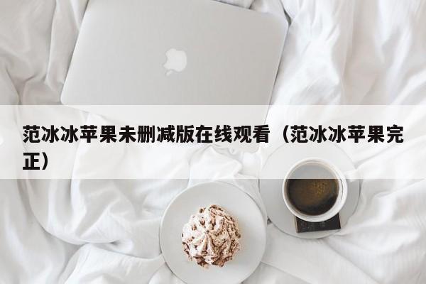 范冰冰苹果未删减版在线观看（范冰冰苹果完正）
