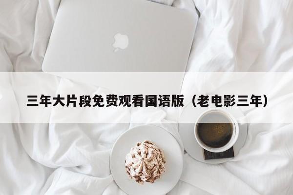 三年大片段免费观看国语版（老电影三年）