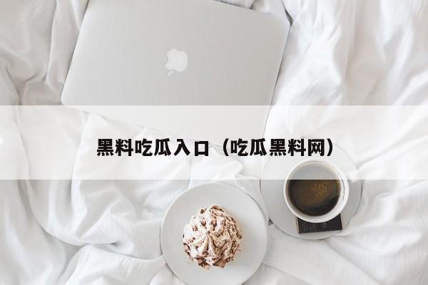 黑料吃瓜入口（吃瓜黑料网）