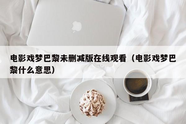 电影戏梦巴黎未删减版在线观看(电影戏梦巴黎什么意思)