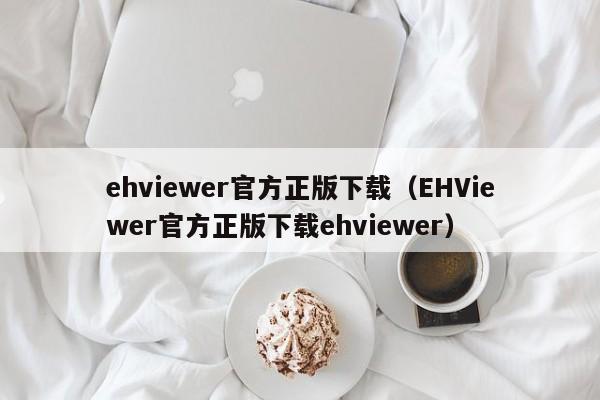 ehviewer官方正版下载(EHViewer官方正版下载ehviewer)