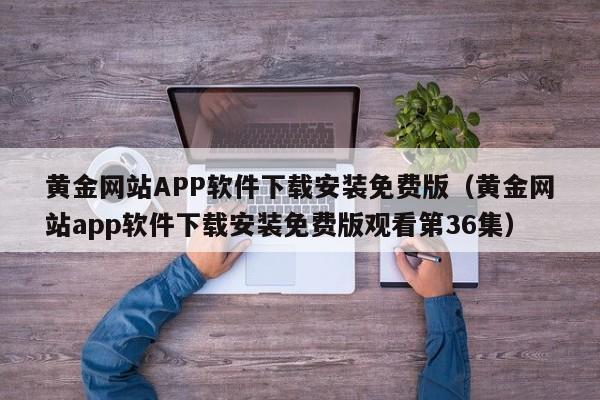 黄金网站APP软件下载安装免费版（黄金网站app软件下载安装免费版观看第36集）