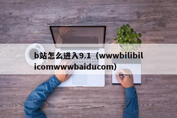 b站怎么进入9.1（wwwbilibilicomwwwbaiducom）