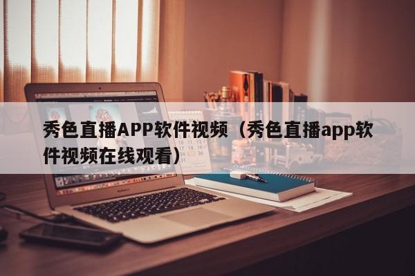 秀色直播APP软件视频（秀色直播app软件视频在线观看）