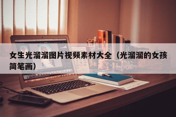 女生光溜溜图片视频素材大全（光溜溜的女孩简笔画）