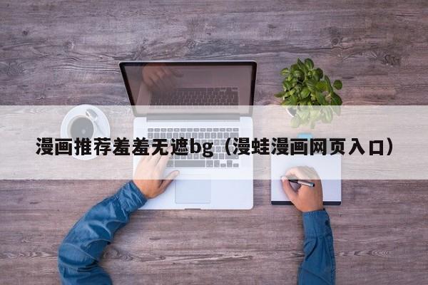 漫画推荐羞羞无遮bg（漫蛙漫画网页入口）