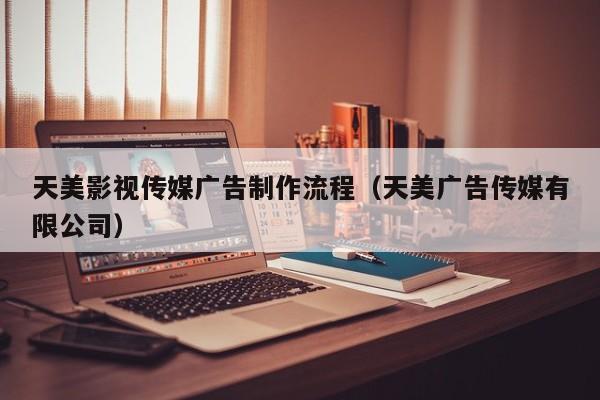 天美影视传媒广告制作流程（天美广告传媒有限公司）
