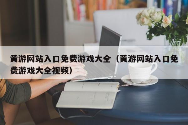 黄游网站入口免费游戏大全（黄游网站入口免费游戏大全视频）