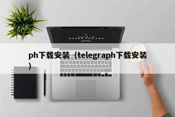 ph下载安装(telegraph下载安装)