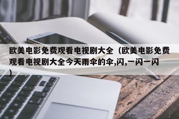 欧美电影免费观看电视剧大全（欧美电影免费观看电视剧大全今天雨伞的伞,闪,一闪一闪）