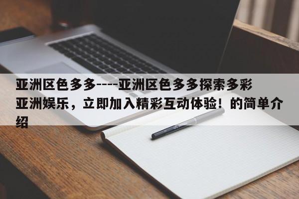 亚洲区色多多----亚洲区色多多探索多彩亚洲娱乐，立即加入精彩互动体验！的简单介绍