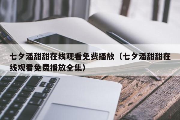 七夕潘甜甜在线观看免费播放（七夕潘甜甜在线观看免费播放全集）
