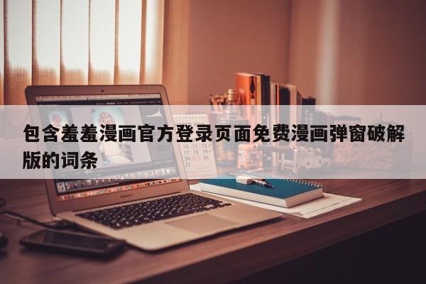 包含羞羞漫画官方登录页面免费漫画弹窗破解版的词条