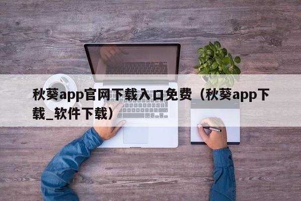 秋葵app官网下载入口免费（秋葵app下载_软件下载）
