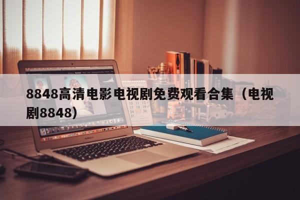 8848高清电影电视剧免费观看合集(电视剧8848)