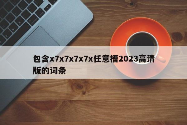 包含x7x7x7x7x任意槽2023高清版的词条