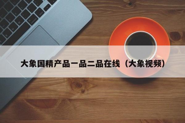 大象国精产品一品二品在线（大象视频）