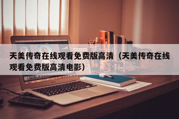 天美传奇在线观看免费版高清（天美传奇在线观看免费版高清电影）