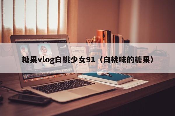 糖果vlog白桃少女91（白桃味的糖果）