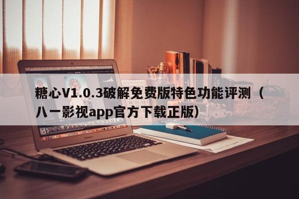 糖心V1.0.3破解免费版特色功能评测（八一影视app官方下载正版）