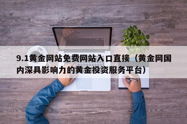 9.1黄金网站免费网站入口直接（黄金网国内深具影响力的黄金投资服务平台）