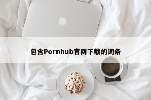 包含Pornhub官网下载的词条