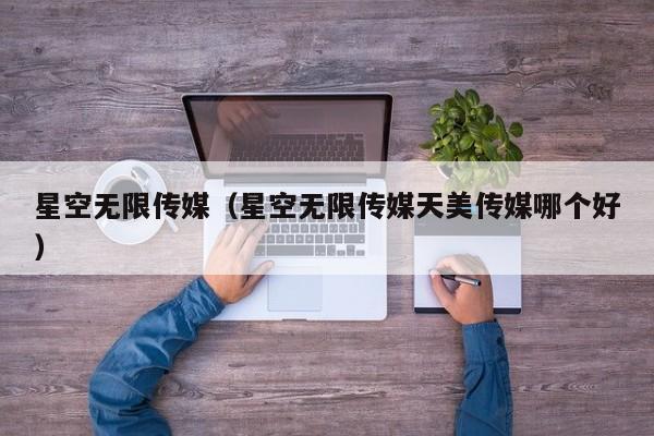 星空无限传媒(星空无限传媒天美传媒哪个好)