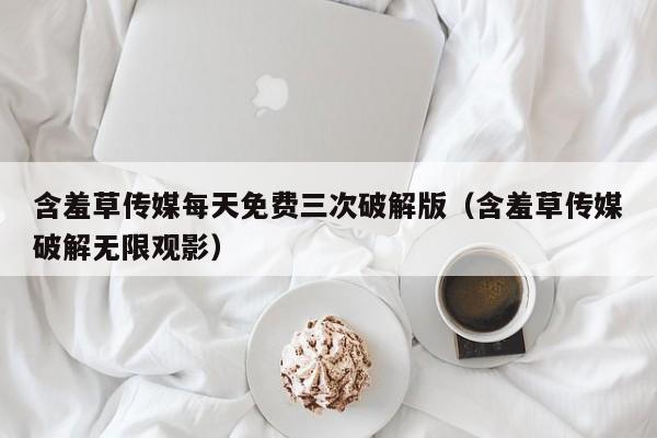 含羞草传媒每天免费三次破解版(含羞草传媒破解无限观影)