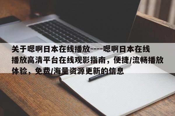 关于嗯啊日本在线播放----嗯啊日本在线播放高清平台在线观影指南,便捷/流畅播放体验,免费/海量资源更新的信息