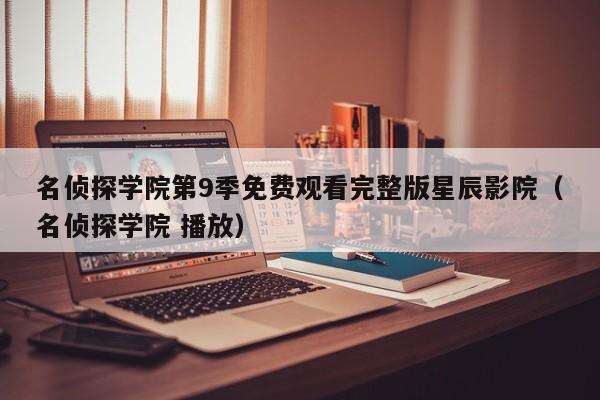 名侦探学院第9季免费观看完整版星辰影院(名侦探学院 播放)