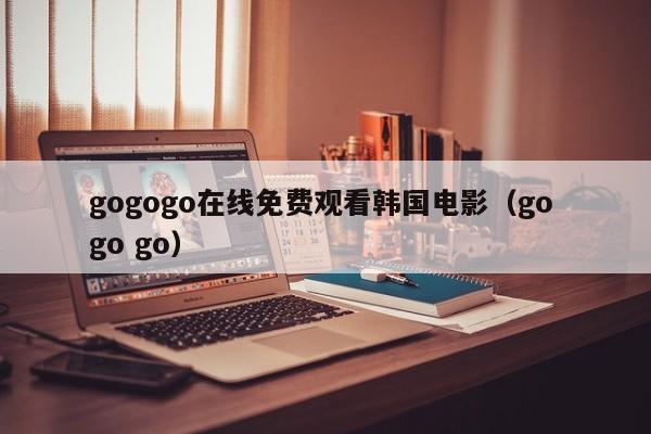 gogogo在线免费观看韩国电影(go go go)